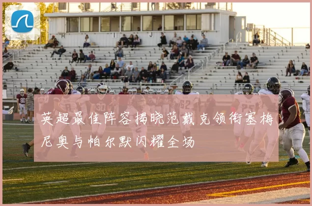 英超最佳阵容揭晓范戴克领衔塞梅尼奥与帕尔默闪耀全场