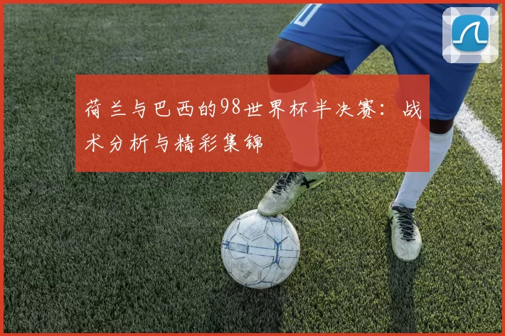 荷兰与巴西的98世界杯半决赛：战术分析与精彩集锦