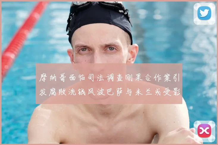 摩纳哥面临司法调查刚果合作案引发腐败洗钱风波巴萨与米兰或受影响
