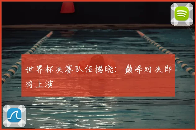 世界杯决赛队伍揭晓：巅峰对决即将上演