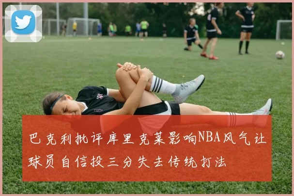 巴克利批评库里克莱影响NBA风气让球员自信投三分失去传统打法