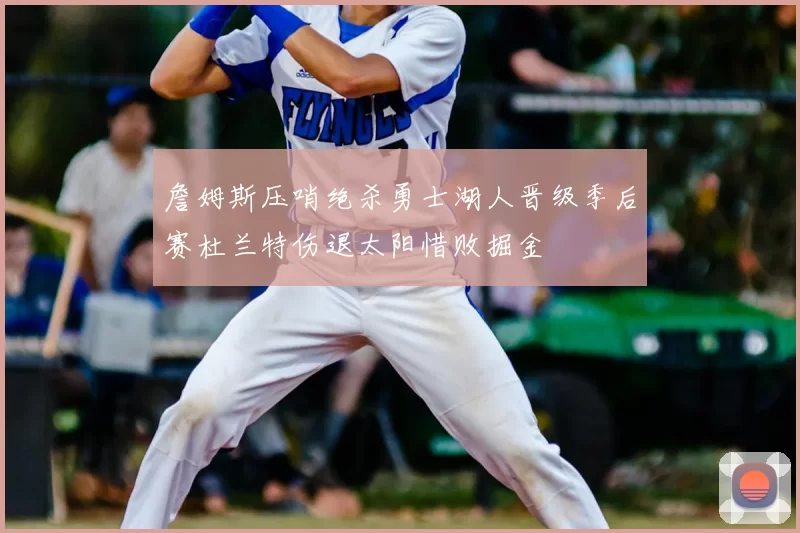 詹姆斯压哨绝杀勇士湖人晋级季后赛杜兰特伤退太阳惜败掘金