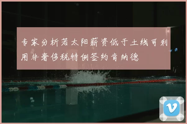 专家分析若太阳薪资低于土线可利用非奢侈税特例签约肯纳德