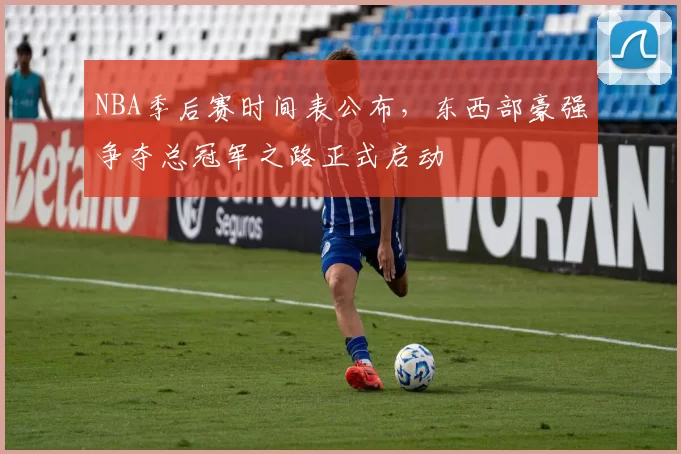 NBA季后赛时间表公布,东西部豪强争夺总冠军之路正式启动