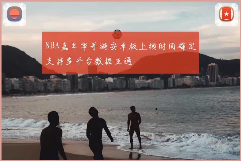 NBA嘉年华手游安卓版上线时间确定支持多平台数据互通