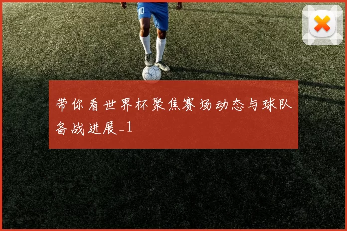 带你看世界杯聚焦赛场动态与球队备战进展_1