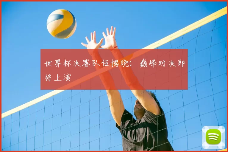 世界杯决赛队伍揭晓：巅峰对决即将上演