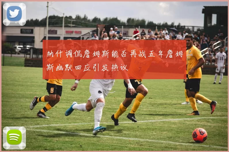 纳什调侃詹姆斯能否再战五年詹姆斯幽默回应引发热议