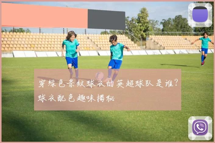 穿绿色条纹球衣的英超球队是谁？球衣配色趣味揭秘