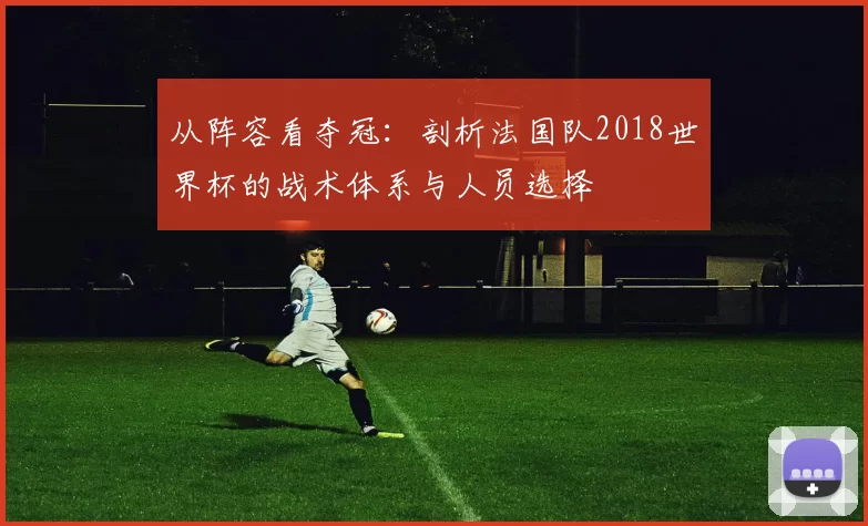 从阵容看夺冠:剖析法国队2018世界杯的战术体系与人员选择