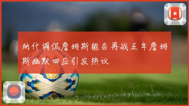 纳什调侃詹姆斯能否再战五年詹姆斯幽默回应引发热议
