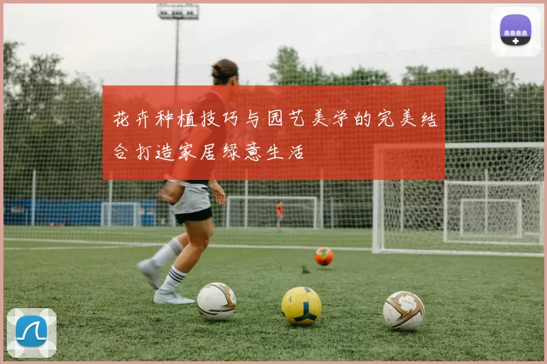 花卉种植技巧与园艺美学的完美结合打造家居绿意生活