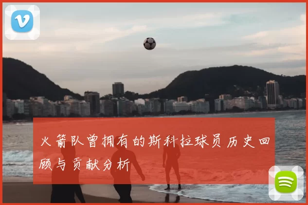 火箭队曾拥有的斯科拉球员历史回顾与贡献分析