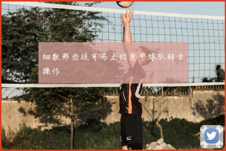 细数那些适可而止的意甲球队转会操作