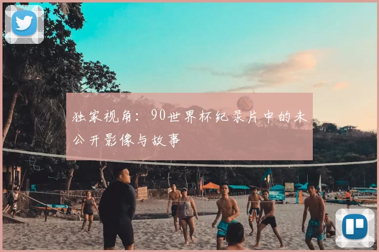 独家视角：90世界杯纪录片中的未公开影像与故事