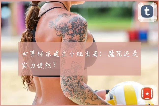 世界杯东道主小组出局：魔咒还是实力使然？