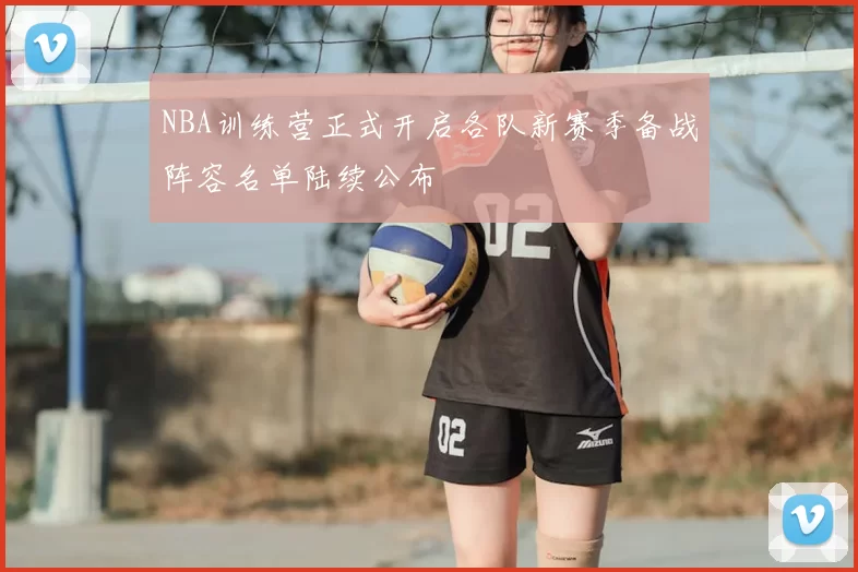 NBA训练营正式开启各队新赛季备战阵容名单陆续公布