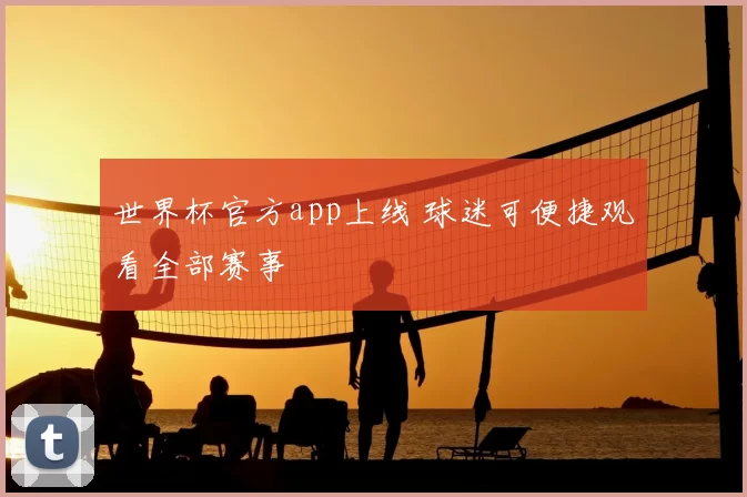 世界杯官方app上线 球迷可便捷观看全部赛事