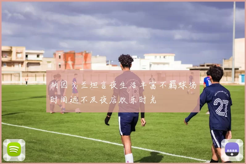 纳因戈兰坦言夜生活丰富不羁球场时间远不及夜店欢乐时光
