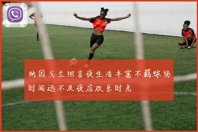 纳因戈兰坦言夜生活丰富不羁球场时间远不及夜店欢乐时光