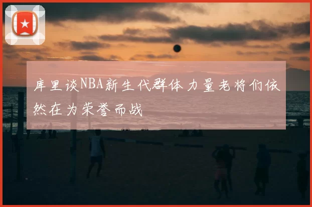 库里谈NBA新生代群体力量老将们依然在为荣誉而战