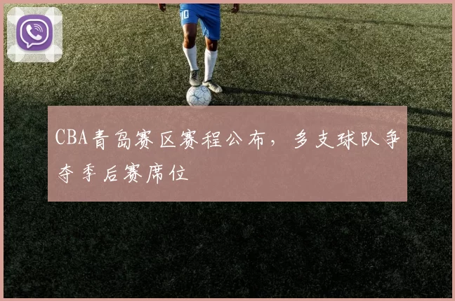 CBA青岛赛区赛程公布，多支球队争夺季后赛席位
