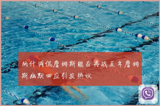 纳什调侃詹姆斯能否再战五年詹姆斯幽默回应引发热议