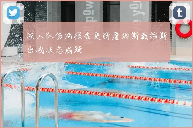 湖人队伤病报告更新詹姆斯戴维斯出战状态成疑