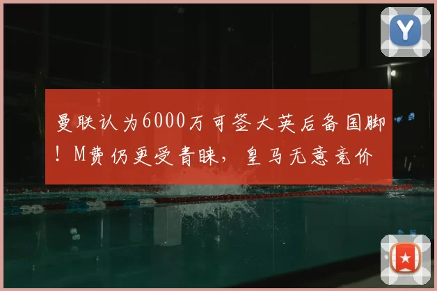 曼联认为6000万可签大英后备国脚!M费仍更受青睐,皇马无意竞价