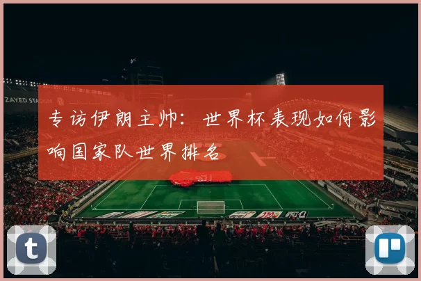 专访伊朗主帅:世界杯表现如何影响国家队世界排名