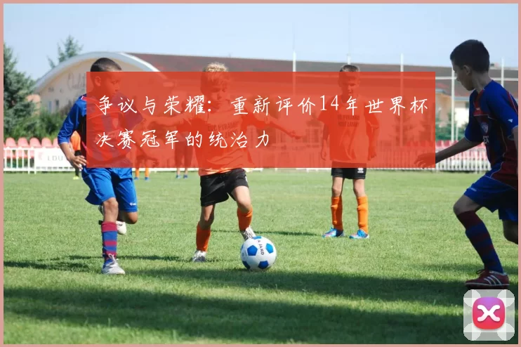 争议与荣耀：重新评价14年世界杯决赛冠军的统治力