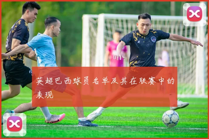 英超巴西球员名单及其在联赛中的表现