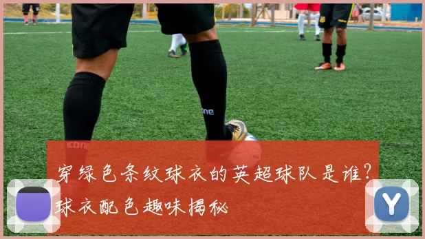 穿绿色条纹球衣的英超球队是谁？球衣配色趣味揭秘