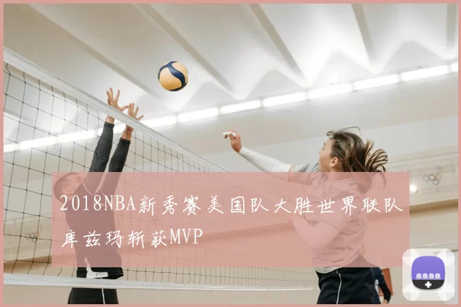 2018NBA新秀赛美国队大胜世界联队库兹玛斩获MVP