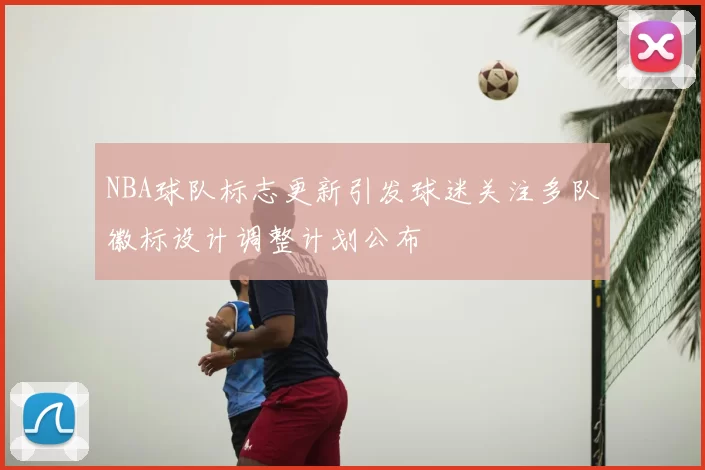 NBA球队标志更新引发球迷关注多队徽标设计调整计划公布