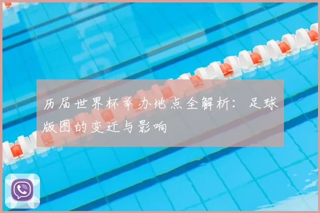 历届世界杯举办地点全解析:足球版图的变迁与影响