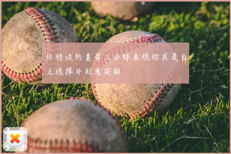 怀特谈约基奇三分球表现称其是自主选择非刻意安排