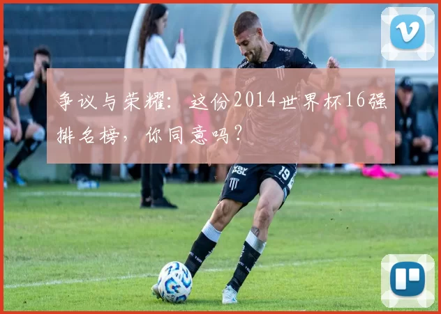 争议与荣耀:这份2014世界杯16强排名榜,你同意吗?