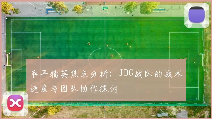和平精英焦点分析：JDG战队的战术速度与团队协作探讨