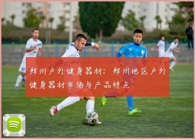 郑州户外健身器材:郑州地区户外健身器材市场与产品特点
