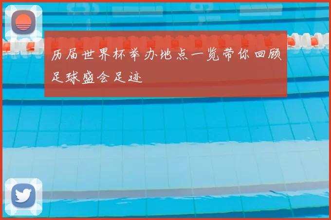 历届世界杯举办地点一览带你回顾足球盛会足迹