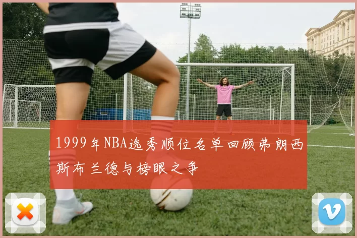 1999年NBA选秀顺位名单回顾弗朗西斯布兰德与榜眼之争