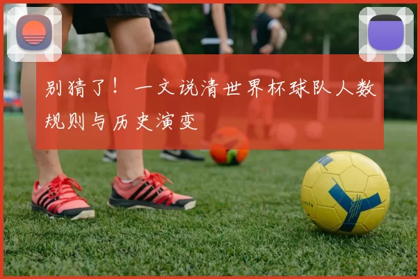 别猜了！一文说清世界杯球队人数规则与历史演变