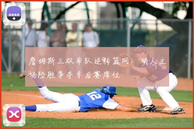 詹姆斯三双率队逆转篮网,湖人主场险胜争夺季后赛席位