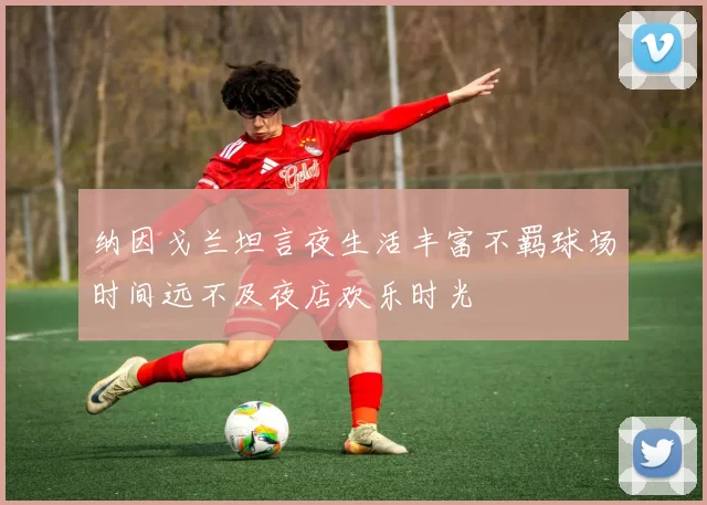 纳因戈兰坦言夜生活丰富不羁球场时间远不及夜店欢乐时光