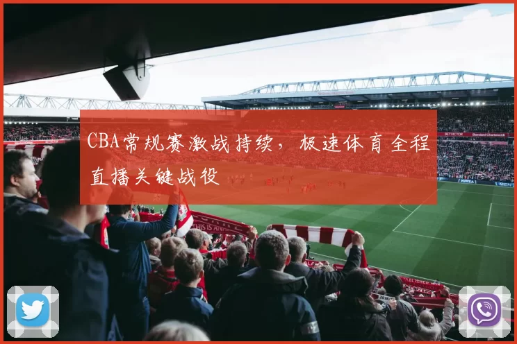 CBA常规赛激战持续，极速体育全程直播关键战役