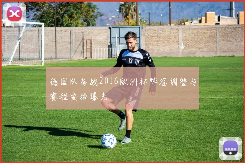 德国队备战2016欧洲杯阵容调整与赛程安排曝光