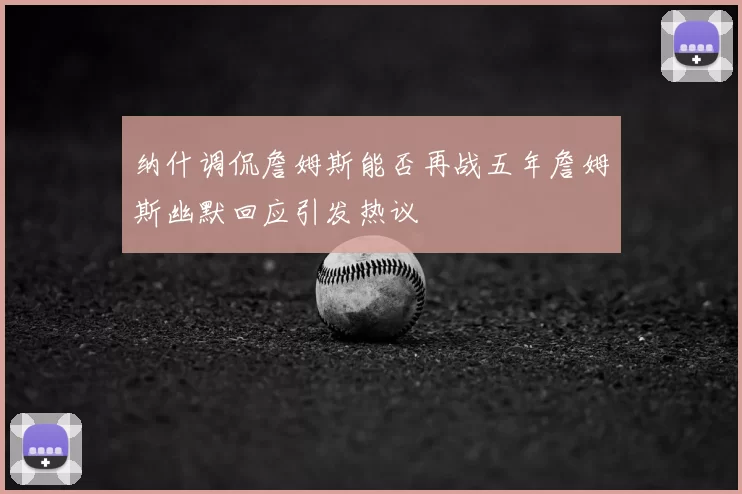 纳什调侃詹姆斯能否再战五年詹姆斯幽默回应引发热议