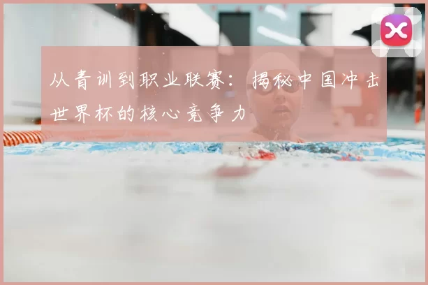 从青训到职业联赛：揭秘中国冲击世界杯的核心竞争力