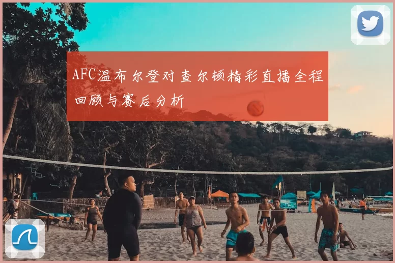 AFC温布尔登对查尔顿精彩直播全程回顾与赛后分析